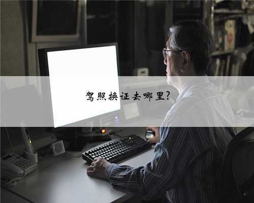驾照换证去哪里?