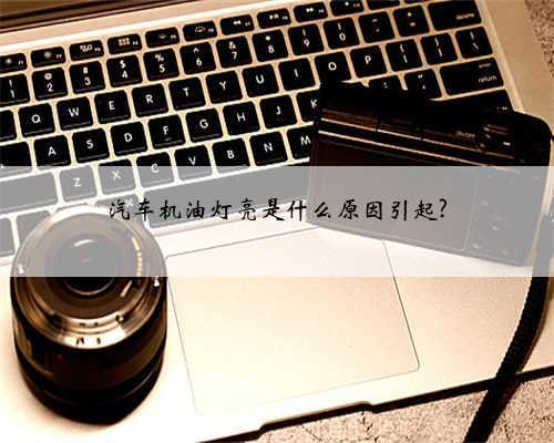 汽车机油灯亮是什么原因引起?