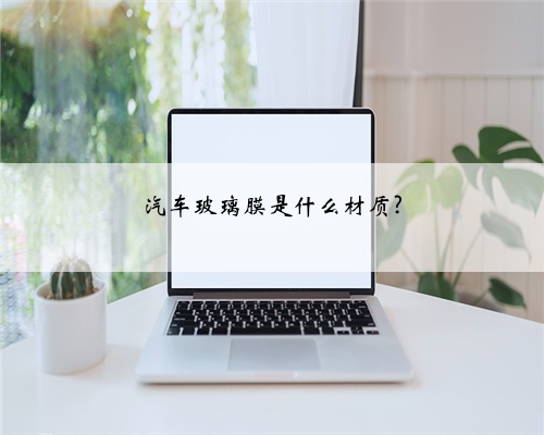 汽车玻璃膜是什么材质?
