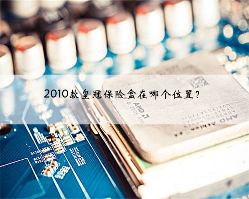 2010款皇冠保险盒在哪个位置？