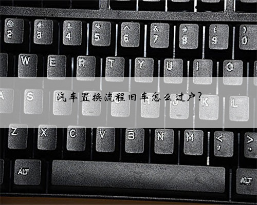 汽车置换流程旧车怎么过户?