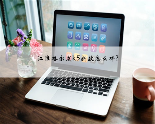 江淮格尔发k5新款怎么样?