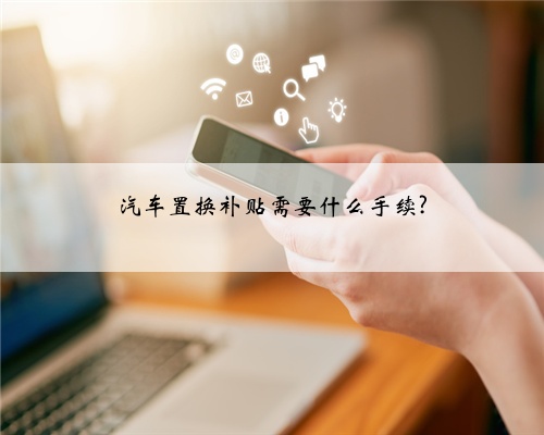 汽车置换补贴需要什么手续?