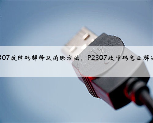 p2307故障码解释及消除方法，P2307故障码怎么解决？