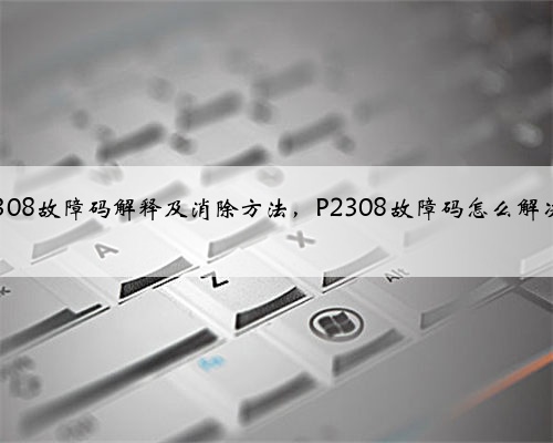 p2308故障码解释及消除方法,P2308故障码怎么解决?