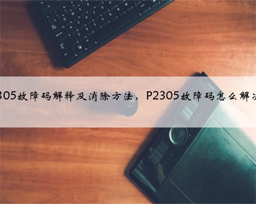 p2305故障码解释及消除方法，P2305故障码怎么解决？