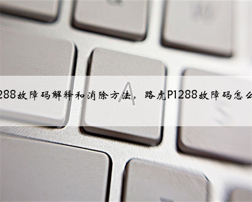 路虎p1288故障码解释和消除方法,路虎P1288故障码怎么解决?