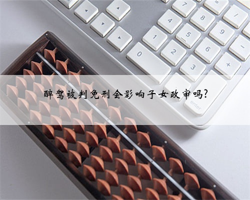 醉驾被判免刑会影响子女政审吗?
