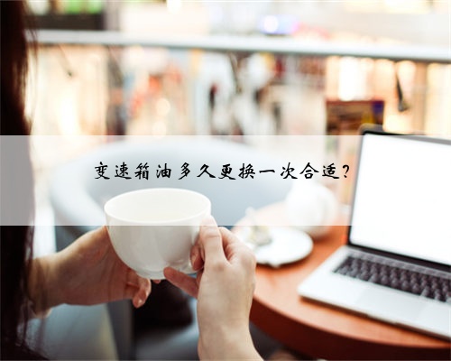 变速箱油多久更换一次合适？