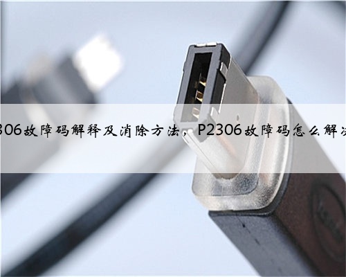 p2306故障码解释及消除方法,P2306故障码怎么解决?