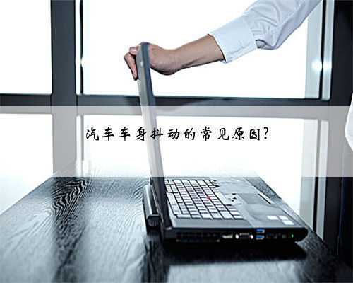 汽车车身抖动的常见原因?