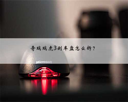 奇瑞瑞虎3刹车盘怎么拆?