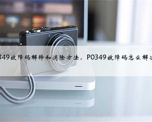 p0349故障码解释和消除方法，P0349故障码怎么解决？