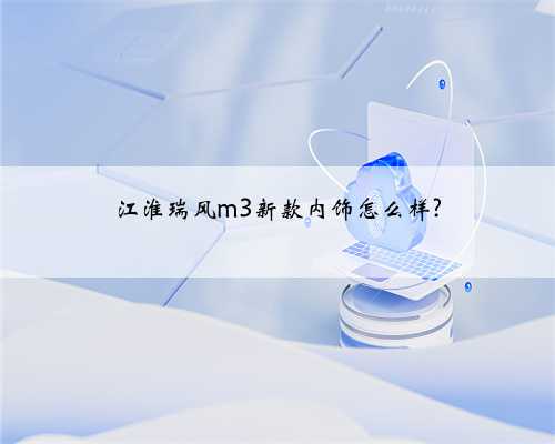 江淮瑞风m3新款内饰怎么样?