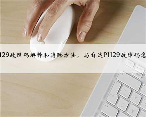马自达p1129故障码解释和消除方法,马自达P1129故障码怎么解决?