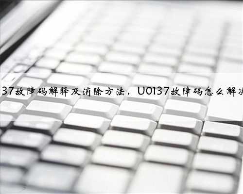 u0137故障码解释及消除方法,U0137故障码怎么解决?