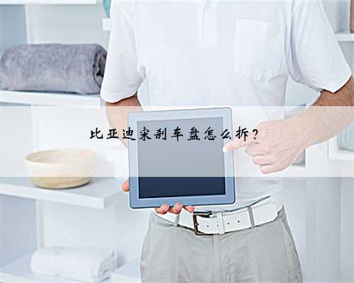 比亚迪宋刹车盘怎么拆?