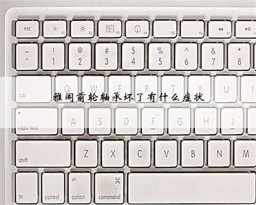 雅阁前轮轴承坏了有什么症状