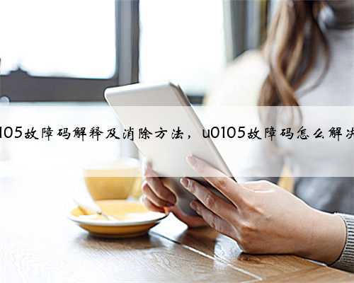 u0105故障码解释及消除方法，u0105故障码怎么解决？