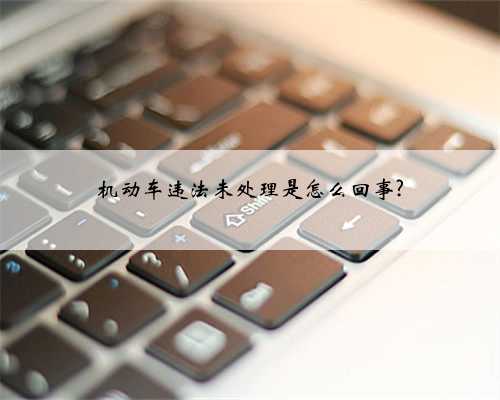 机动车违法未处理是怎么回事?