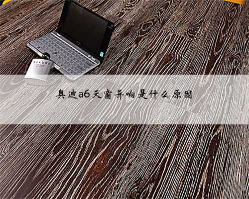 奥迪a6天窗异响是什么原因