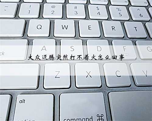 大众迈腾突然打不着火怎么回事