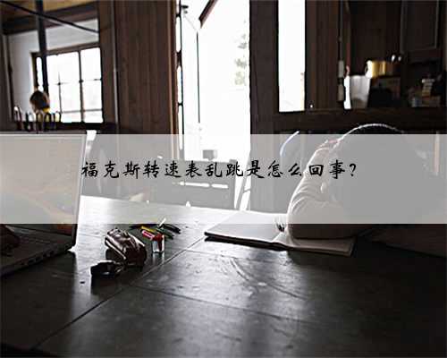 福克斯转速表乱跳是怎么回事？