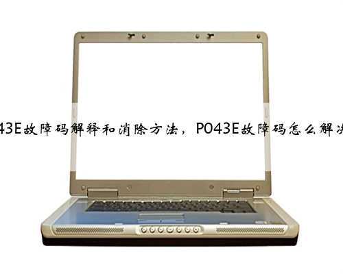 p043E故障码解释和消除方法,P043E故障码怎么解决?