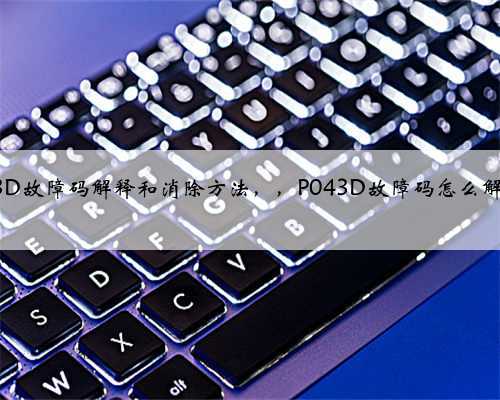 p043D故障码解释和消除方法,,P043D故障码怎么解决?