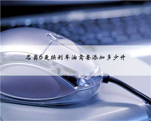 名爵6更换刹车油需要添加多少升