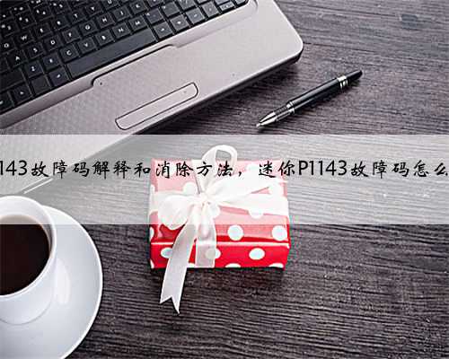 迷你p1143故障码解释和消除方法,迷你P1143故障码怎么解决?