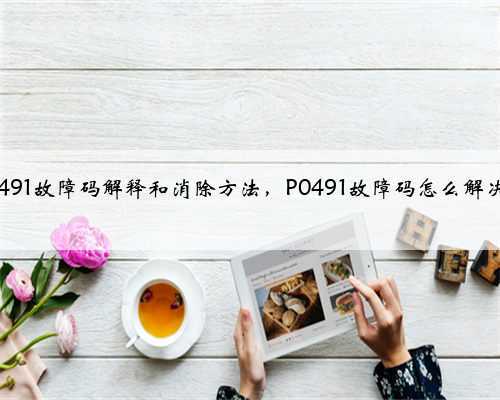 p0491故障码解释和消除方法,P0491故障码怎么解决?