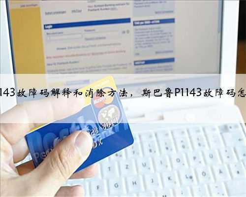 斯巴鲁p1143故障码解释和消除方法,斯巴鲁P1143故障码怎么解决?