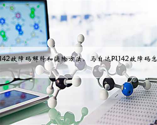 马自达p1142故障码解释和消除方法，马自达P1142故障码怎么解决？