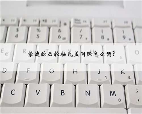 蒙迪欧凸轮轴瓦盖间隙怎么调?