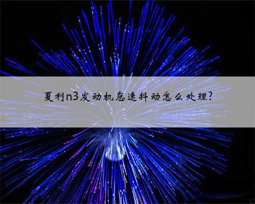 夏利n3发动机怠速抖动怎么处理?