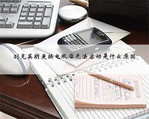 别克英朗更换电瓶后无法启动是什么原因