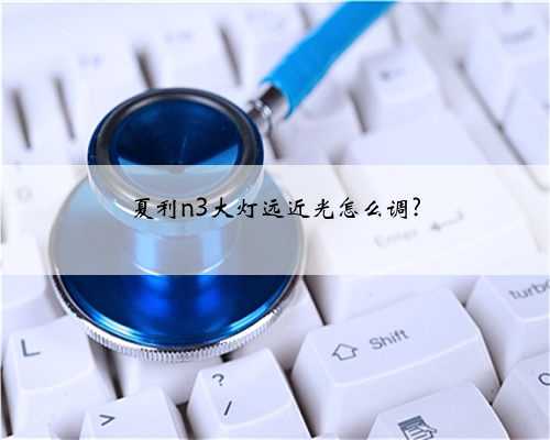 夏利n3大灯远近光怎么调?