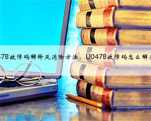 u047B故障码解释及消除方法,U047B故障码怎么解决?