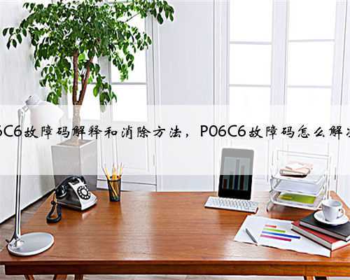 p06C6故障码解释和消除方法，P06C6故障码怎么解决？