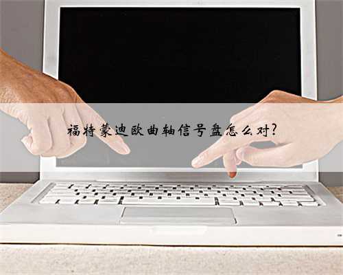 福特蒙迪欧曲轴信号盘怎么对?