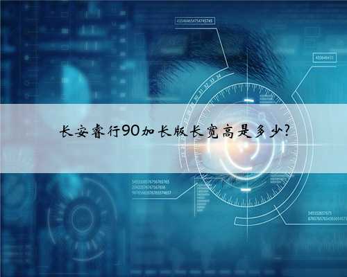 长安睿行90加长版长宽高是多少?