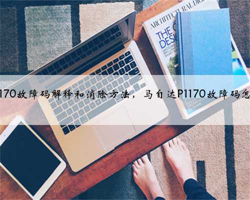 马自达p1170故障码解释和消除方法，马自达P1170故障码怎么解决？