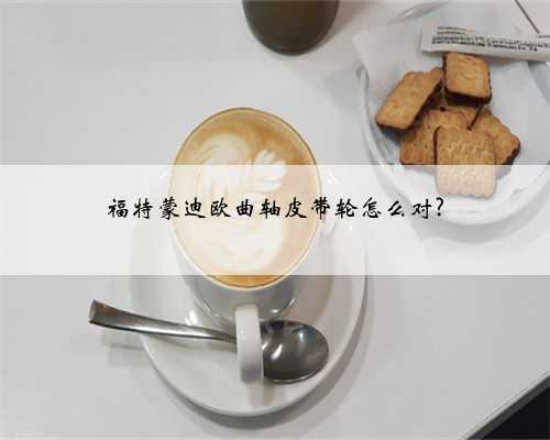 福特蒙迪欧曲轴皮带轮怎么对?