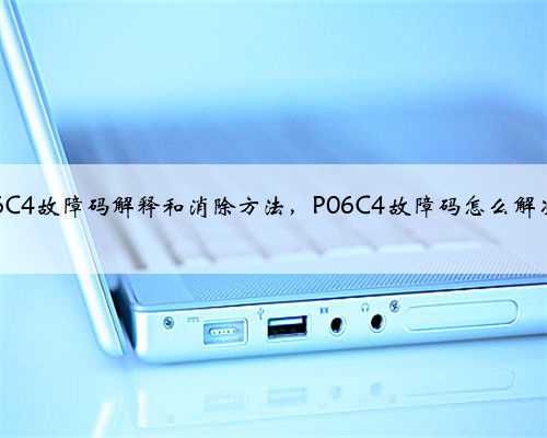 p06C4故障码解释和消除方法,P06C4故障码怎么解决?