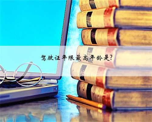驾驶证年限最高年龄是?