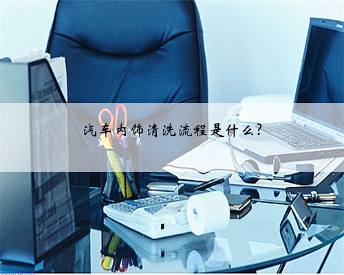 汽车内饰清洗流程是什么?