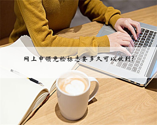 网上申领免检标志要多久可以收到?