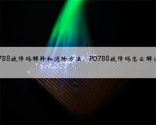 p07B8故障码解释和消除方法,P07B8故障码怎么解决?