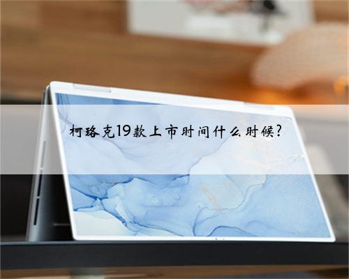 柯珞克19款上市时间什么时候?